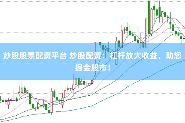炒股股票配资平台 炒股配资：杠杆放大收益，助您掘金股市！