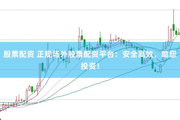 股票配资 正规场外股票配资平台：安全高效，助您投资！