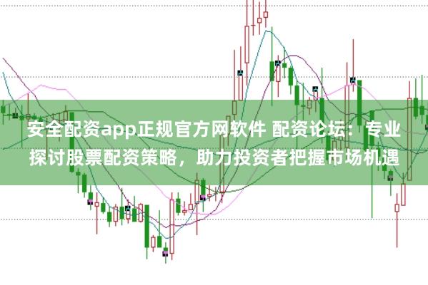 安全配资app正规官方网软件 配资论坛：专业探讨股票配资策略，助力投资者把握市场机遇