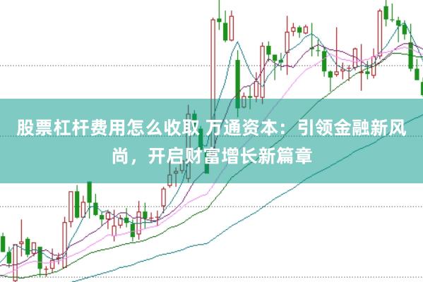 股票杠杆费用怎么收取 万通资本：引领金融新风尚，开启财富增长新篇章