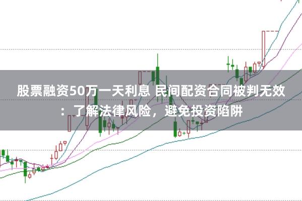 股票融资50万一天利息 民间配资合同被判无效：了解法律风险，避免投资陷阱