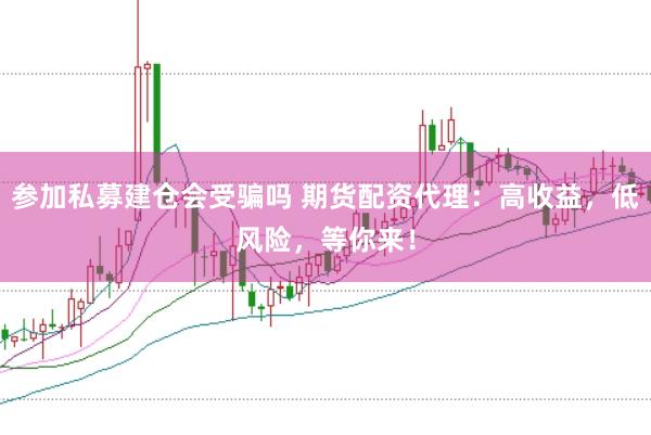 参加私募建仓会受骗吗 期货配资代理：高收益，低风险，等你来！