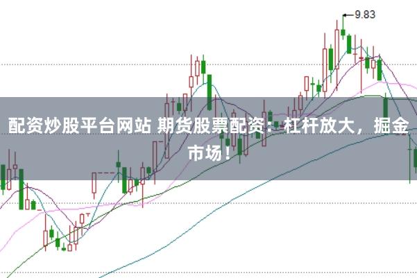 配资炒股平台网站 期货股票配资：杠杆放大，掘金市场！