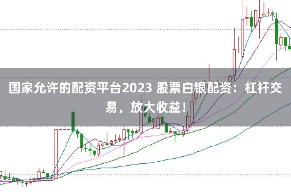 国家允许的配资平台2023 股票白银配资：杠杆交易，放大收益！