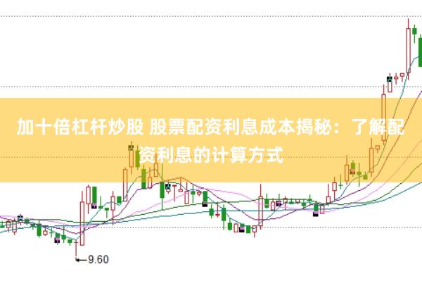 加十倍杠杆炒股 股票配资利息成本揭秘：了解配资利息的计算方式
