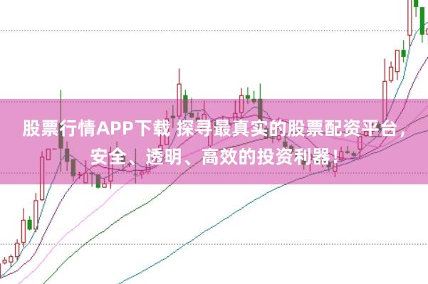 股票行情APP下载 探寻最真实的股票配资平台，安全、透明、高效的投资利器！