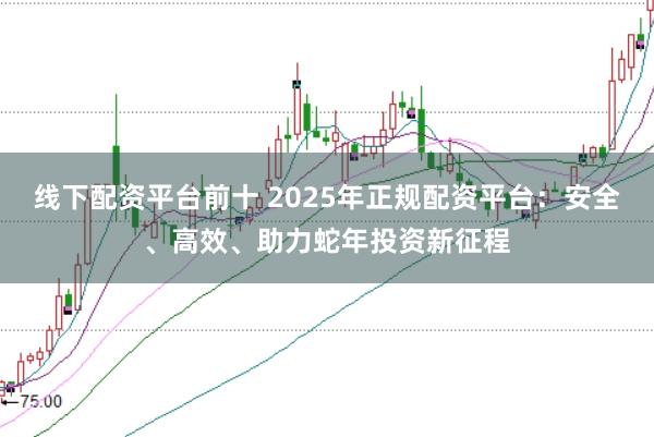 线下配资平台前十 2025年正规配资平台：安全、高效、助力蛇年投资新征程