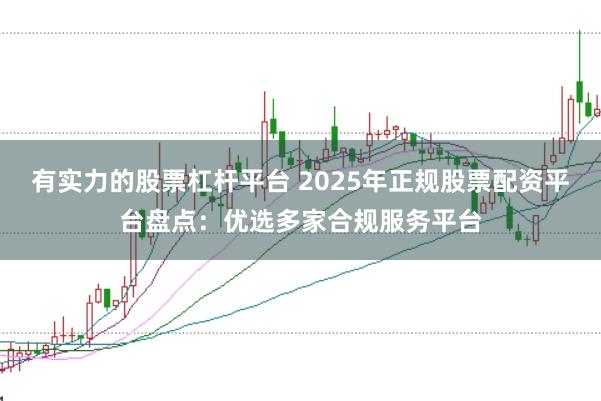 有实力的股票杠杆平台 2025年正规股票配资平台盘点：优选多家合规服务平台