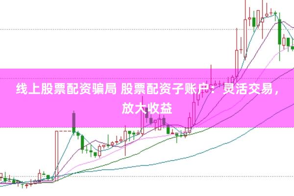 线上股票配资骗局 股票配资子账户：灵活交易，放大收益