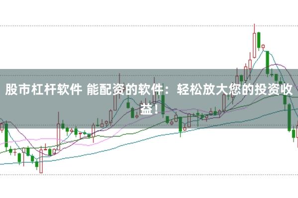 股市杠杆软件 能配资的软件：轻松放大您的投资收益！