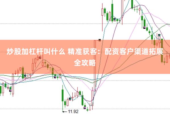 炒股加杠杆叫什么 精准获客：配资客户渠道拓展全攻略