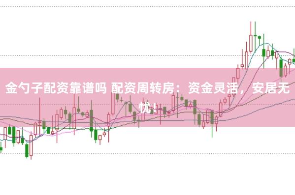 金勺子配资靠谱吗 配资周转房：资金灵活，安居无忧！