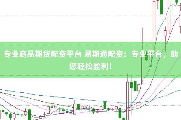 专业商品期货配资平台 易期通配资：专业平台，助您轻松盈利！