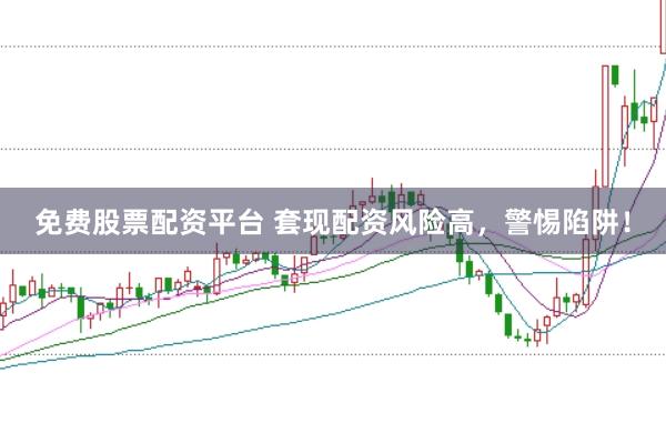 免费股票配资平台 套现配资风险高，警惕陷阱！