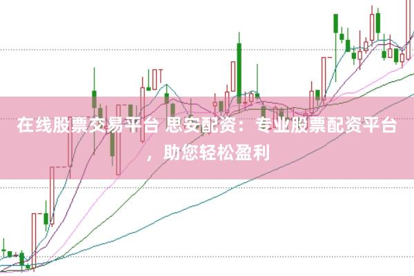 在线股票交易平台 思安配资：专业股票配资平台，助您轻松盈利