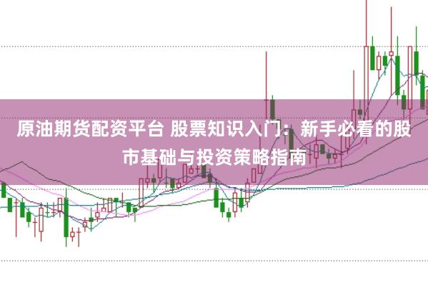 原油期货配资平台 股票知识入门：新手必看的股市基础与投资策略指南