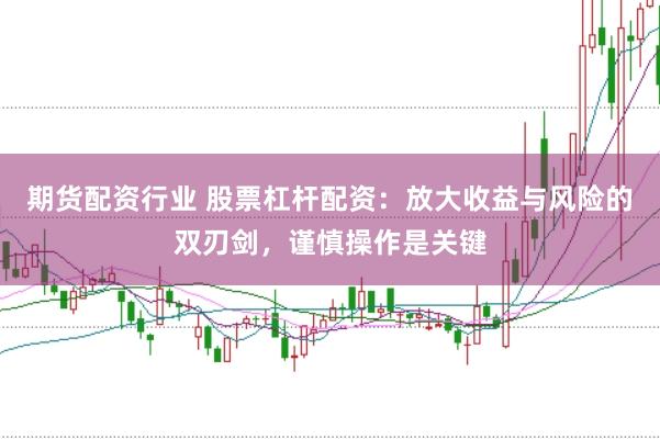 期货配资行业 股票杠杆配资：放大收益与风险的双刃剑，谨慎操作是关键