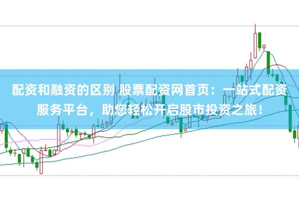配资和融资的区别 股票配资网首页：一站式配资服务平台，助您轻松开启股市投资之旅！