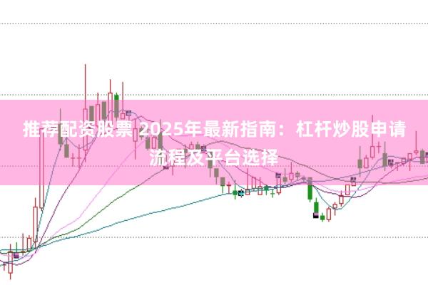 推荐配资股票 2025年最新指南：杠杆炒股申请流程及平台选择