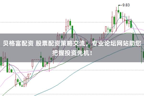 贝格富配资 股票配资策略交流，专业论坛网站助您把握投资先机！