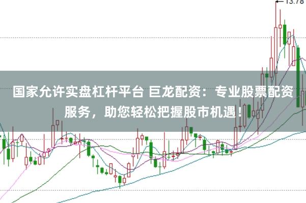 国家允许实盘杠杆平台 巨龙配资：专业股票配资服务，助您轻松把握股市机遇！