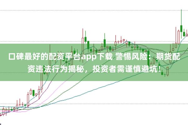 口碑最好的配资平台app下载 警惕风险：期货配资违法行为揭秘，投资者需谨慎避坑！