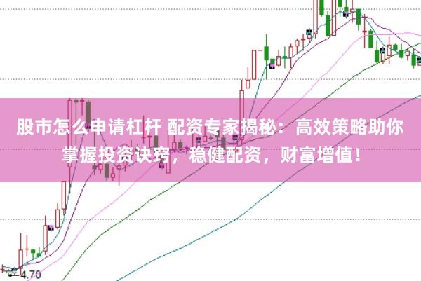 股市怎么申请杠杆 配资专家揭秘：高效策略助你掌握投资诀窍，稳健配资，财富增值！