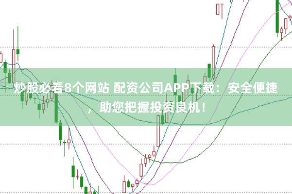 炒股必看8个网站 配资公司APP下载：安全便捷，助您把握投资良机！