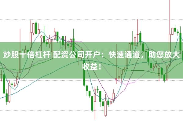 炒股十倍杠杆 配资公司开户：快速通道，助您放大收益！