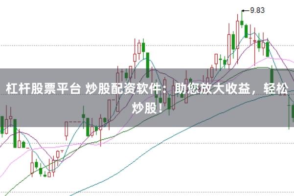 杠杆股票平台 炒股配资软件：助您放大收益，轻松炒股！