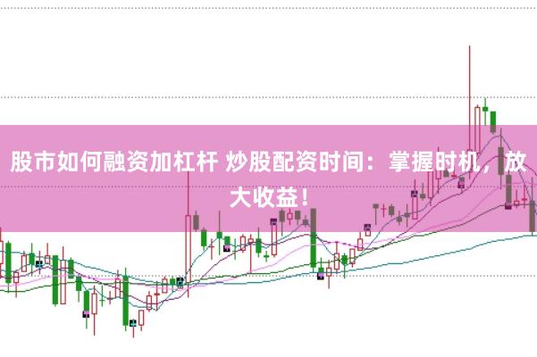 股市如何融资加杠杆 炒股配资时间：掌握时机，放大收益！