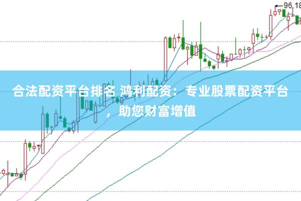 合法配资平台排名 鸿利配资：专业股票配资平台，助您财富增值