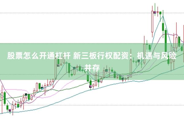 股票怎么开通杠杆 新三板行权配资：机遇与风险并存
