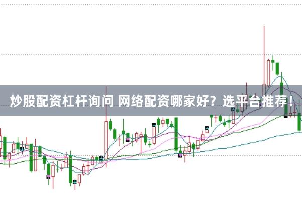 炒股配资杠杆询问 网络配资哪家好？选平台推荐！