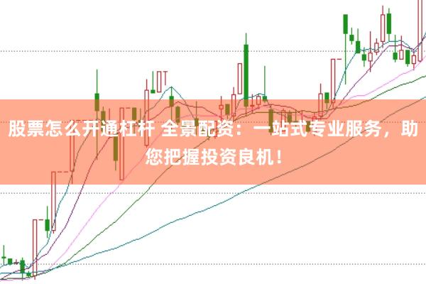 股票怎么开通杠杆 全景配资：一站式专业服务，助您把握投资良机！