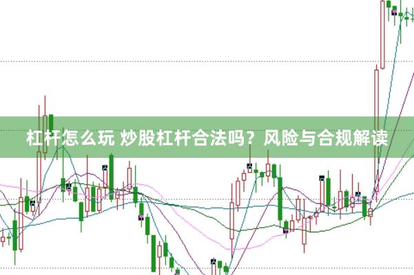 杠杆怎么玩 炒股杠杆合法吗？风险与合规解读