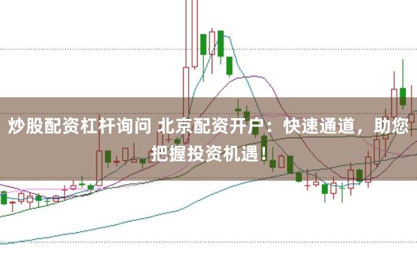 炒股配资杠杆询问 北京配资开户：快速通道，助您把握投资机遇！