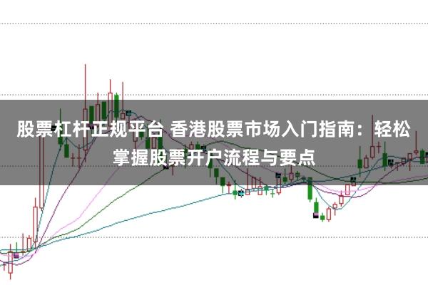 股票杠杆正规平台 香港股票市场入门指南：轻松掌握股票开户流程与要点