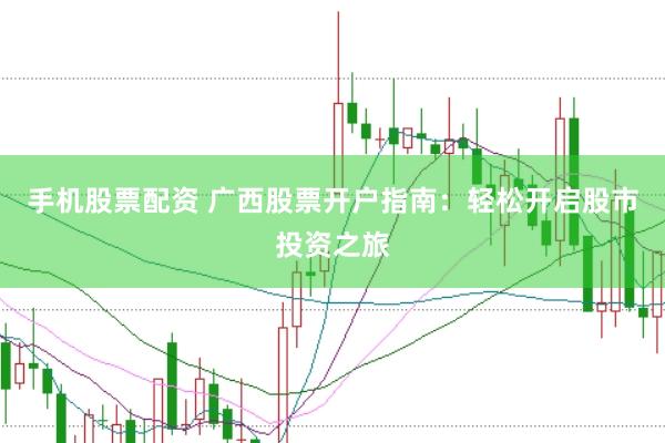 手机股票配资 广西股票开户指南：轻松开启股市投资之旅