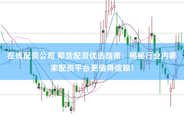 在线配资公司 期货配资优选指南：揭秘行业内哪家配资平台更值得信赖！