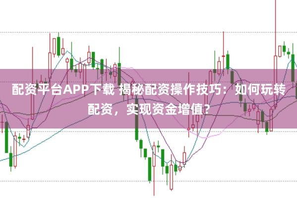 配资平台APP下载 揭秘配资操作技巧：如何玩转配资，实现资金增值？