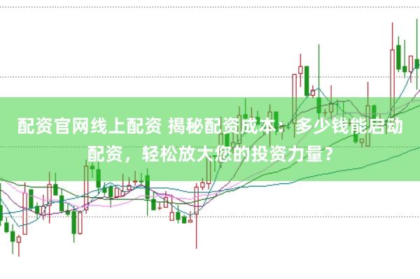 配资官网线上配资 揭秘配资成本：多少钱能启动配资，轻松放大您的投资力量？