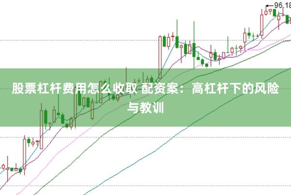 股票杠杆费用怎么收取 配资案：高杠杆下的风险与教训