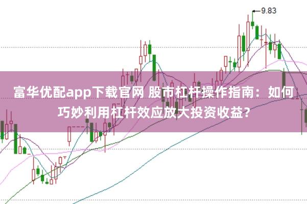 富华优配app下载官网 股市杠杆操作指南：如何巧妙利用杠杆效应放大投资收益？
