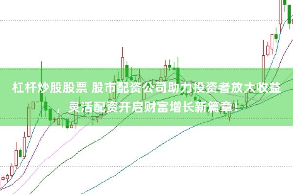 杠杆炒股股票 股市配资公司助力投资者放大收益，灵活配资开启财富增长新篇章！