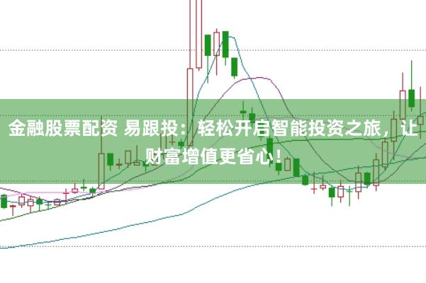 金融股票配资 易跟投：轻松开启智能投资之旅，让财富增值更省心！
