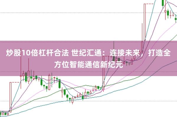 炒股10倍杠杆合法 世纪汇通：连接未来，打造全方位智能通信新纪元
