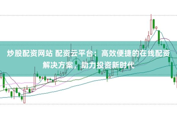 炒股配资网站 配资云平台：高效便捷的在线配资解决方案，助力投资新时代
