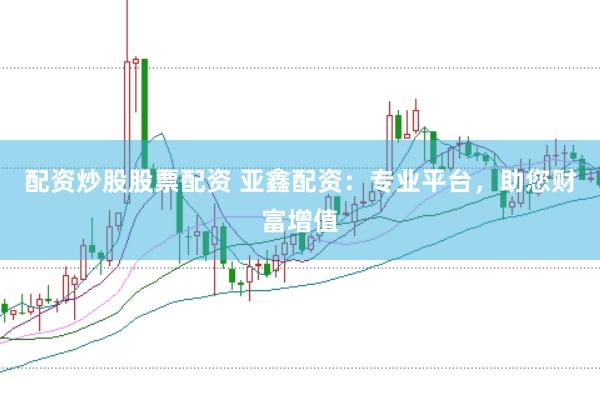 配资炒股股票配资 亚鑫配资：专业平台，助您财富增值