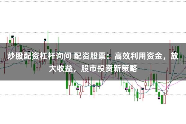 炒股配资杠杆询问 配资股票：高效利用资金，放大收益，股市投资新策略
